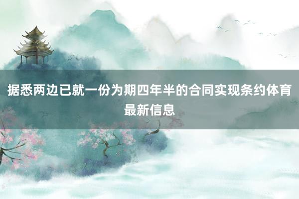 据悉两边已就一份为期四年半的合同实现条约体育最新信息