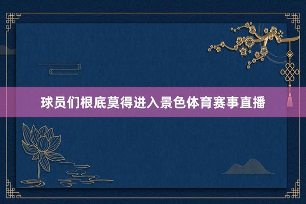 球员们根底莫得进入景色体育赛事直播