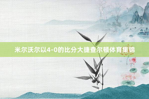 米尔沃尔以4-0的比分大捷查尔顿体育集锦