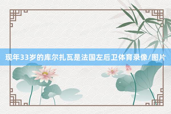 现年33岁的库尔扎瓦是法国左后卫体育录像/图片