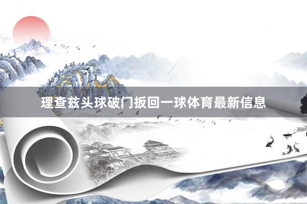 理查兹头球破门扳回一球体育最新信息