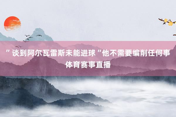 ”谈到阿尔瓦雷斯未能进球“他不需要编削任何事体育赛事直播