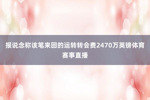 报说念称该笔来回的运转转会费2470万英镑体育赛事直播