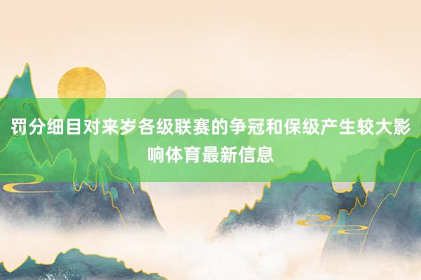 罚分细目对来岁各级联赛的争冠和保级产生较大影响体育最新信息