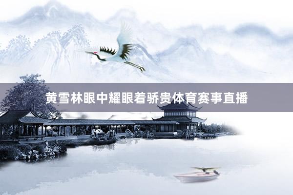 黄雪林眼中耀眼着骄贵体育赛事直播