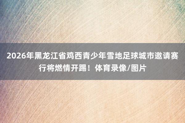 2026年黑龙江省鸡西青少年雪地足球城市邀请赛行将燃情开踢！体育录像/图片