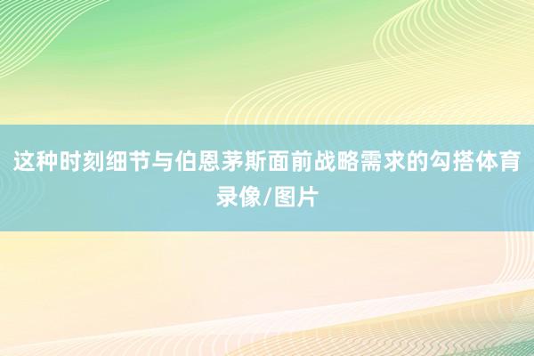 这种时刻细节与伯恩茅斯面前战略需求的勾搭体育录像/图片