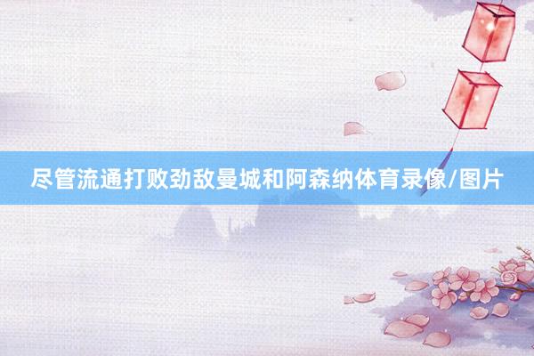 尽管流通打败劲敌曼城和阿森纳体育录像/图片