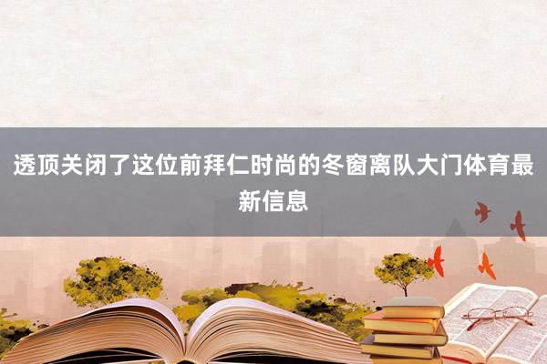 透顶关闭了这位前拜仁时尚的冬窗离队大门体育最新信息