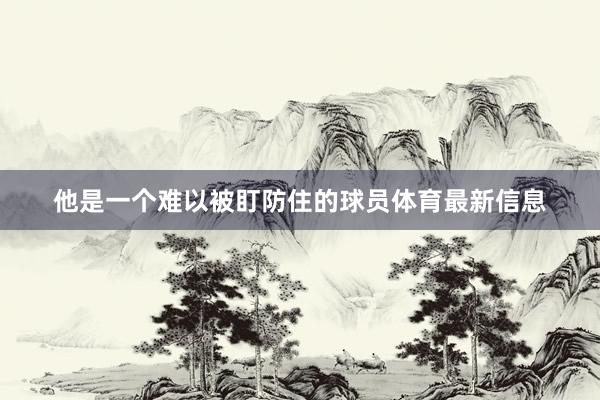 他是一个难以被盯防住的球员体育最新信息