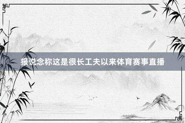 报说念称这是很长工夫以来体育赛事直播