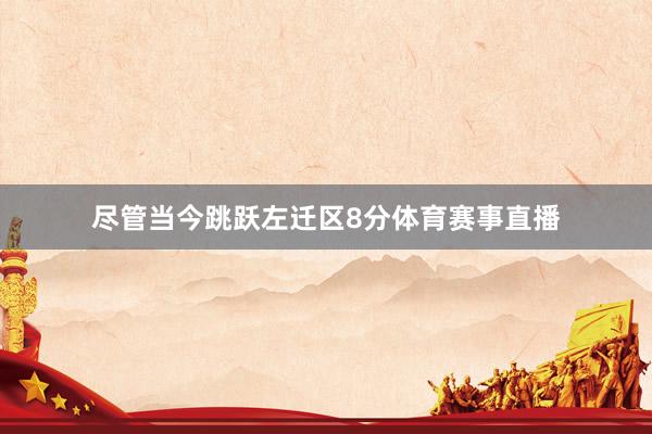 尽管当今跳跃左迁区8分体育赛事直播