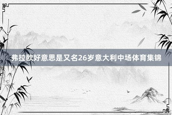 弗拉欧好意思是又名26岁意大利中场体育集锦
