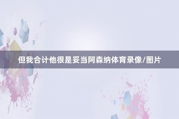 但我合计他很是妥当阿森纳体育录像/图片