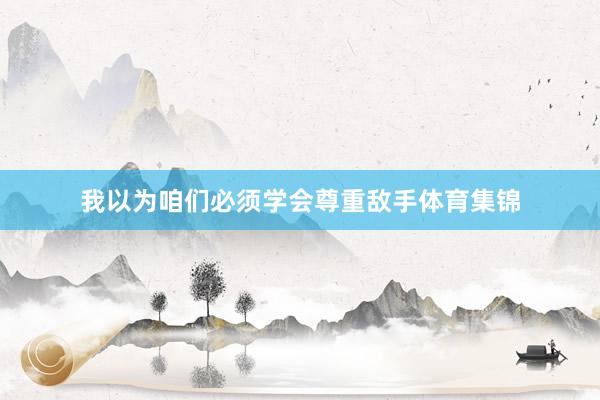 我以为咱们必须学会尊重敌手体育集锦