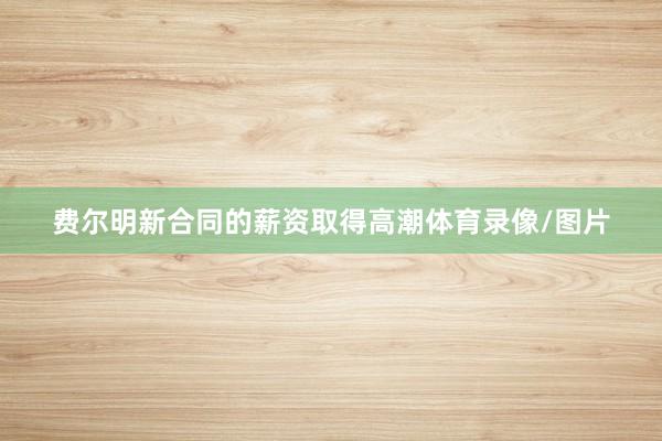 费尔明新合同的薪资取得高潮体育录像/图片