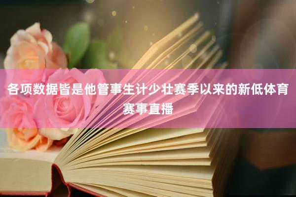 各项数据皆是他管事生计少壮赛季以来的新低体育赛事直播