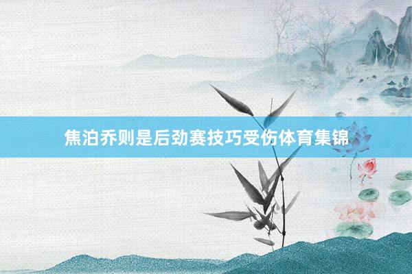 焦泊乔则是后劲赛技巧受伤体育集锦