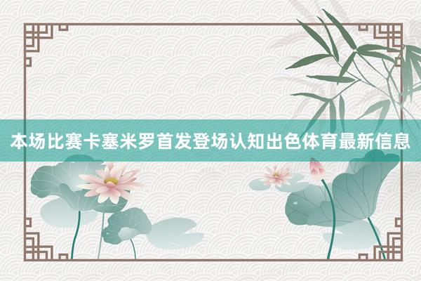 本场比赛卡塞米罗首发登场认知出色体育最新信息