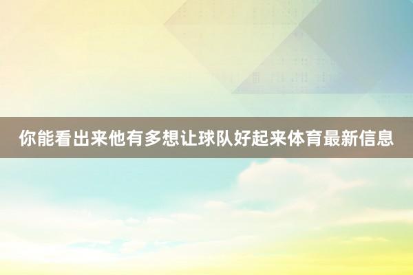 你能看出来他有多想让球队好起来体育最新信息