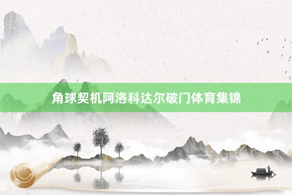 角球契机阿洛科达尔破门体育集锦