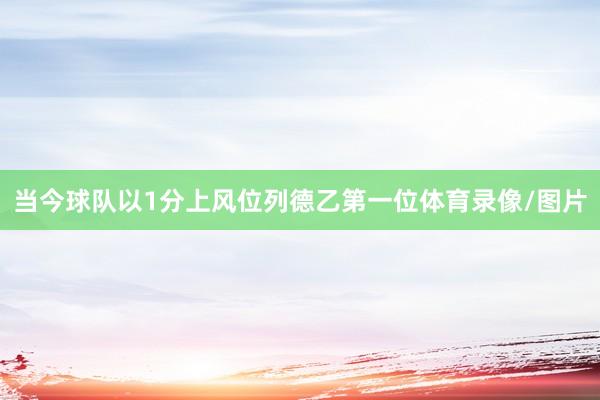 当今球队以1分上风位列德乙第一位体育录像/图片