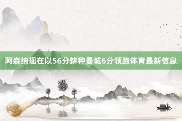 阿森纳现在以56分耕种曼城6分领跑体育最新信息