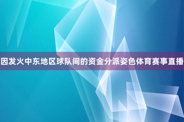 因发火中东地区球队间的资金分派姿色体育赛事直播