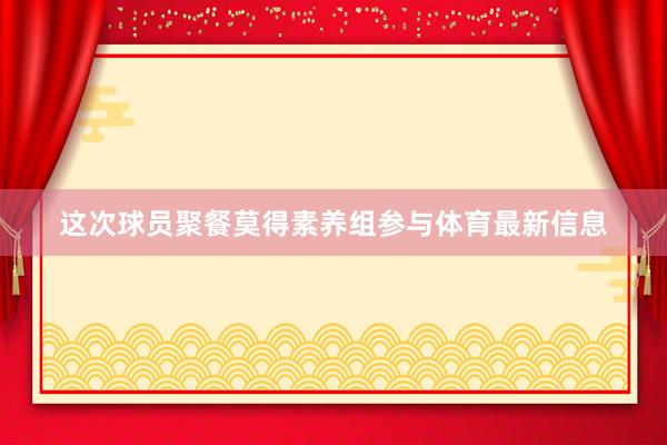 这次球员聚餐莫得素养组参与体育最新信息
