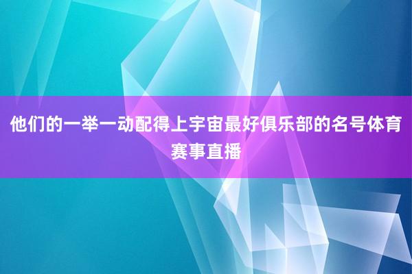 他们的一举一动配得上宇宙最好俱乐部的名号体育赛事直播