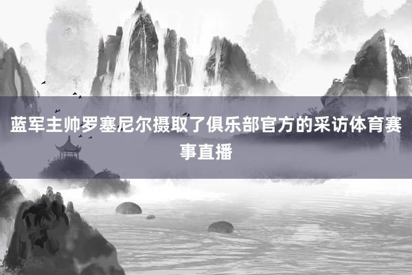 蓝军主帅罗塞尼尔摄取了俱乐部官方的采访体育赛事直播