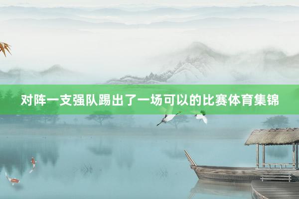 对阵一支强队踢出了一场可以的比赛体育集锦