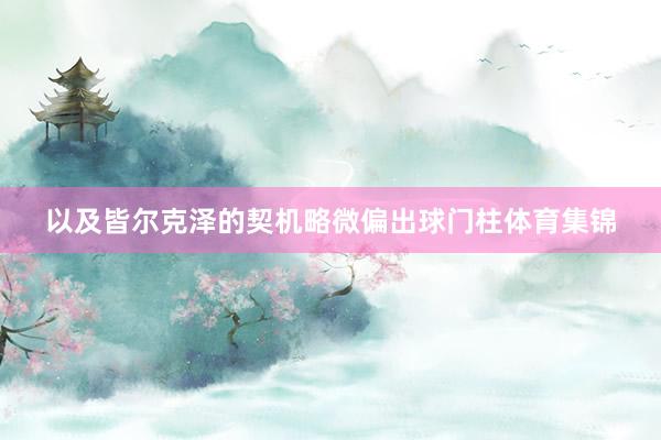 以及皆尔克泽的契机略微偏出球门柱体育集锦