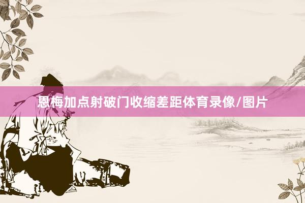 恩梅加点射破门收缩差距体育录像/图片