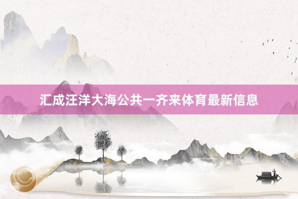 汇成汪洋大海公共一齐来体育最新信息