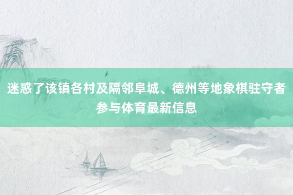 迷惑了该镇各村及隔邻阜城、德州等地象棋驻守者参与体育最新信息