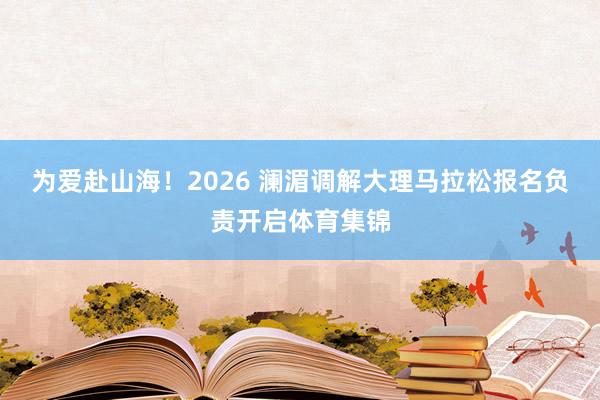 为爱赴山海！2026 澜湄调解大理马拉松报名负责开启体育集锦
