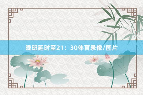 晚班延时至21：30体育录像/图片