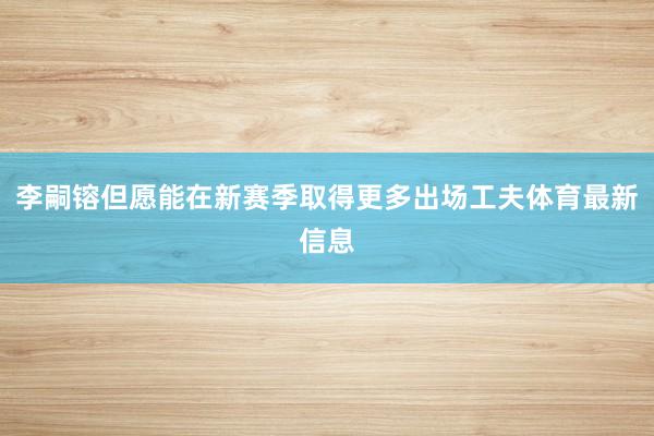李嗣镕但愿能在新赛季取得更多出场工夫体育最新信息