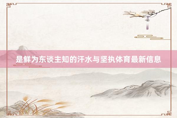 是鲜为东谈主知的汗水与坚执体育最新信息