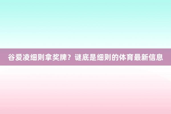谷爱凌细则拿奖牌？谜底是细则的体育最新信息