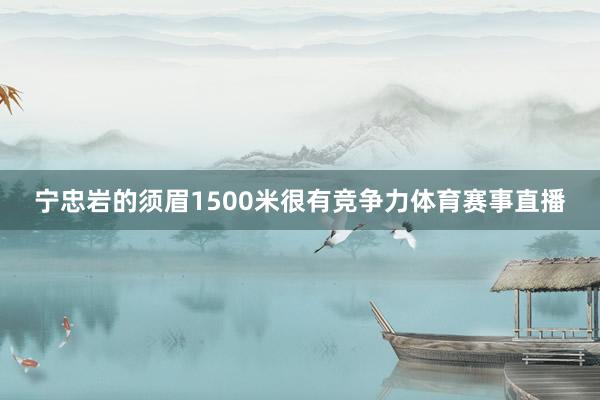 宁忠岩的须眉1500米很有竞争力体育赛事直播