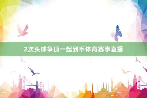 2次头球争顶一起到手体育赛事直播