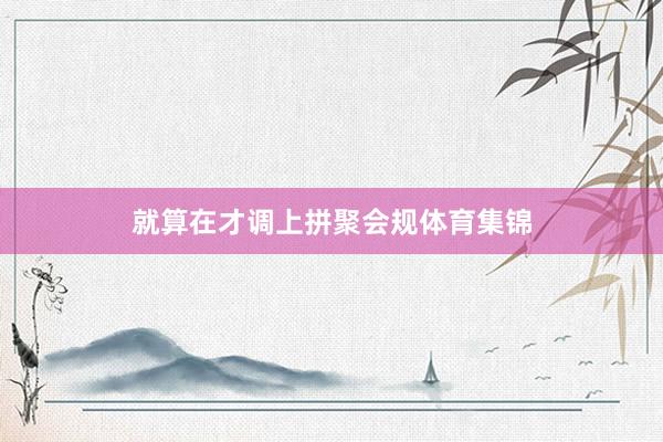 就算在才调上拼聚会规体育集锦