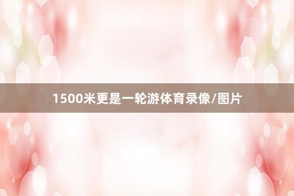 1500米更是一轮游体育录像/图片
