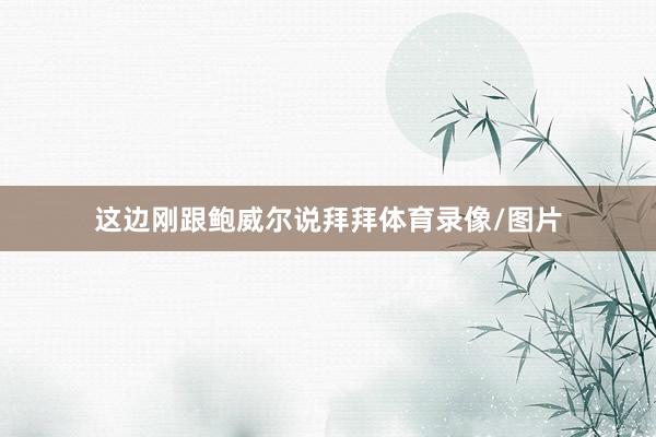 这边刚跟鲍威尔说拜拜体育录像/图片