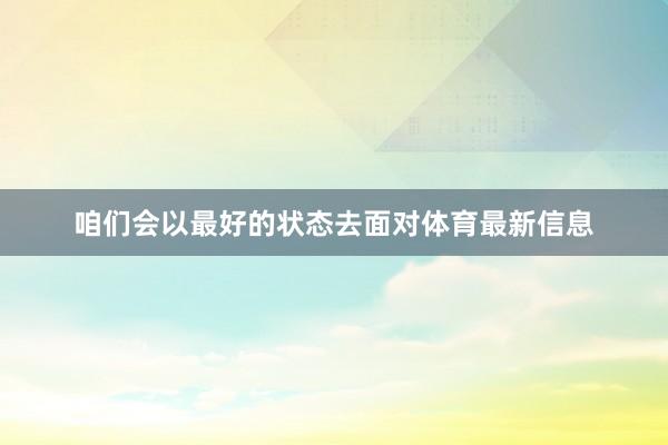 咱们会以最好的状态去面对体育最新信息
