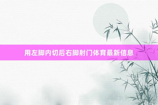 用左脚内切后右脚射门体育最新信息