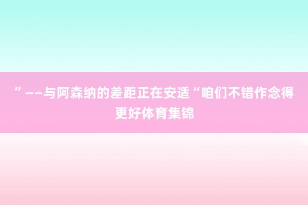 ”——与阿森纳的差距正在安适“咱们不错作念得更好体育集锦
