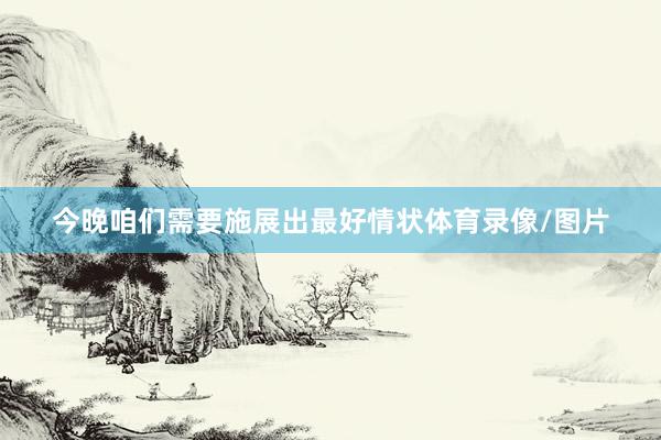 今晚咱们需要施展出最好情状体育录像/图片